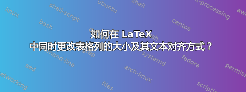 如何在 LaTeX 中同时更改表格列的大小及其文本对齐方式？