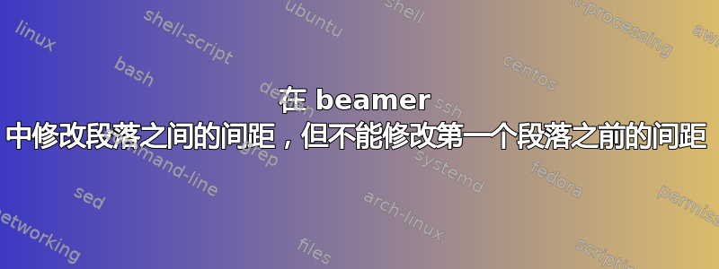 在 beamer 中修改段落之间的间距，但不能修改第一个段落之前的间距