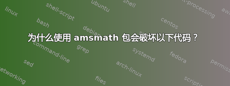 为什么使用 amsmath 包会破坏以下代码？