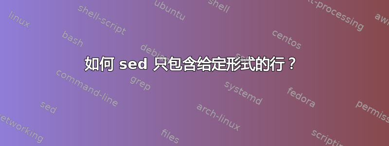 如何 sed 只包含给定形式的行？