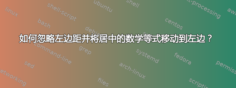 如何忽略左边距并将居中的数学等式移动到左边？