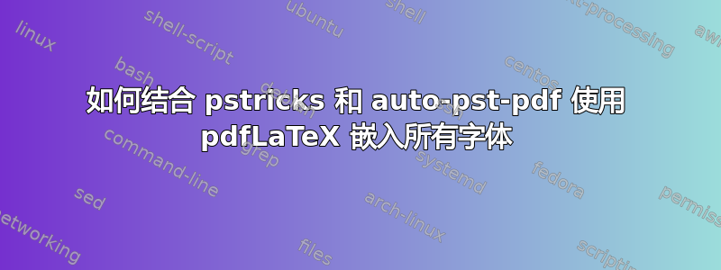 如何结合 pstricks 和 auto-pst-pdf 使用 pdfLaTeX 嵌入所有字体