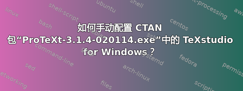 如何手动配置 CTAN 包“ProTeXt-3.1.4-020114.exe”中的 TeXstudio for Windows？