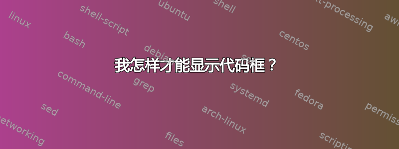 我怎样才能显示代码框？