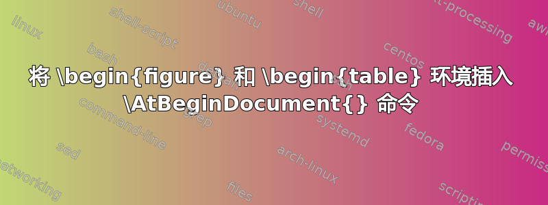 将 \begin{figure} 和 \begin{table} 环境插入 \AtBeginDocument{} 命令