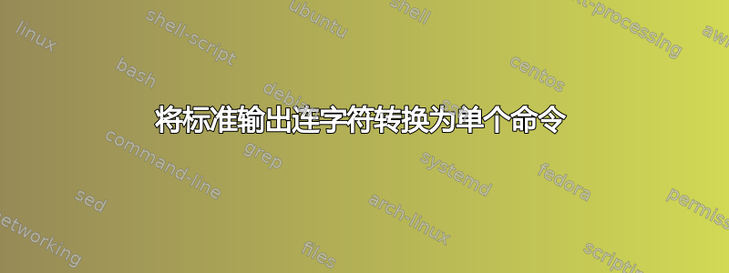 将标准输出连字符转换为单个命令