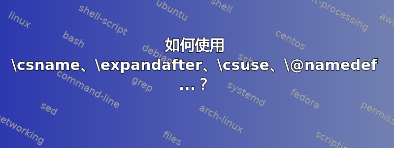 如何使用 \csname、\expandafter、\csuse、\@namedef ...？