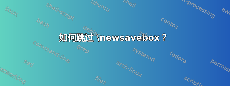 如何跳过 \newsavebox？