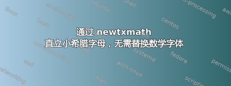 通过 newtxmath 直立小希腊字母，无需替换数学字体