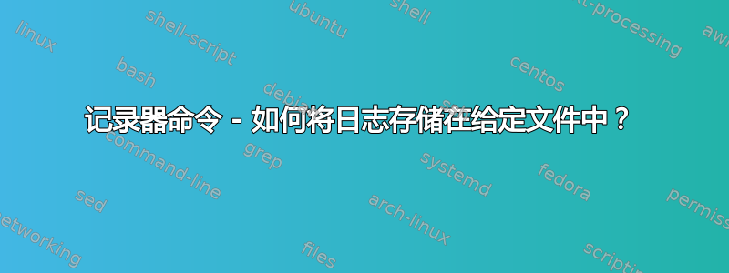 记录器命令 - 如何将日志存储在给定文件中？