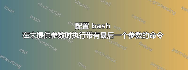 配置 bash 在未提供参数时执行带有最后一个参数的命令