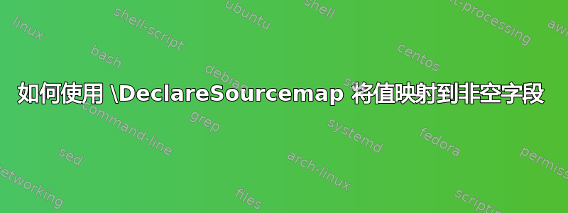 如何使用 \DeclareSourcemap 将值映射到非空字段