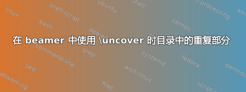 在 beamer 中使用 \uncover 时目录中的重复部分