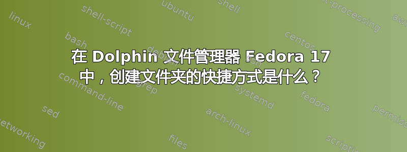 在 Dolphin 文件管理器 Fedora 17 中，创建文件夹的快捷方式是什么？