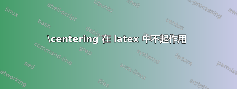 \centering 在 latex 中不起作用