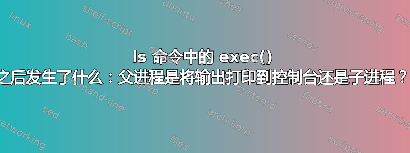 ls 命令中的 exec() 之后发生了什么：父进程是将输出打印到控制台还是子进程？