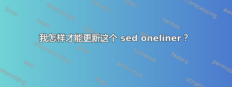 我怎样才能更新这个 sed oneliner？