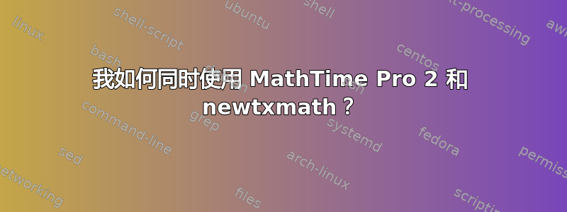 我如何同时使用 MathTime Pro 2 和 newtxmath？