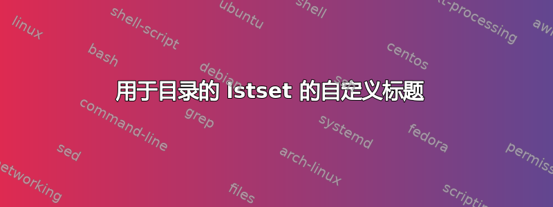 用于目录的 lstset 的自定义标题 