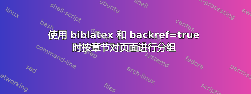 使用 biblatex 和 backref=true 时按章节对页面进行分组