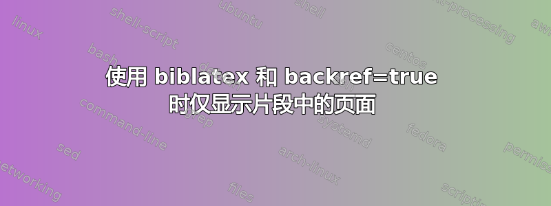 使用 biblatex 和 backref=true 时仅显示片段中的页面