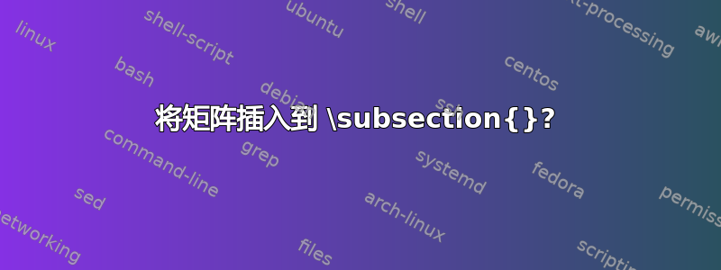 将矩阵插入到 \subsection{}?