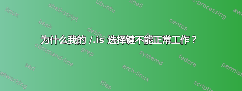 为什么我的 /.is 选择键不能正常工作？