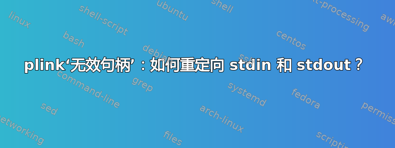 plink‘无效句柄’：如何重定向 stdin 和 stdout？