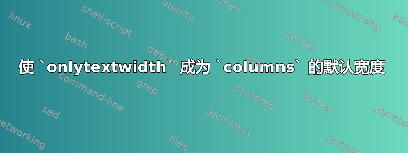 使 `onlytextwidth` 成为 `columns` 的默认宽度