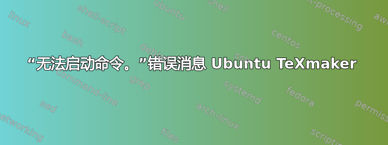 “无法启动命令。”错误消息 Ubuntu TeXmaker