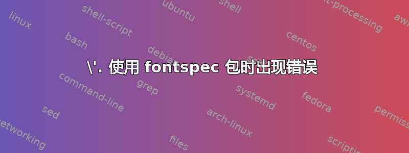 \'. 使用 fontspec 包时出现错误