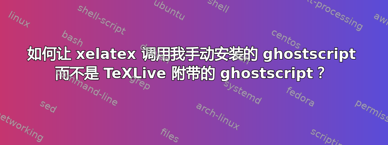 如何让 xelatex 调用我手动安装的 ghostscript 而不是 TeXLive 附带的 ghostscript？