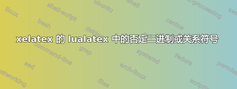 xelatex 的 lualatex 中的否定二进制或关系符号