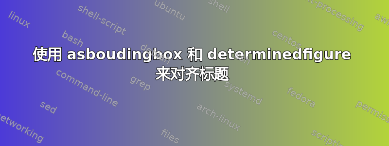 使用 asboudingbox 和 determinedfigure 来对齐标题