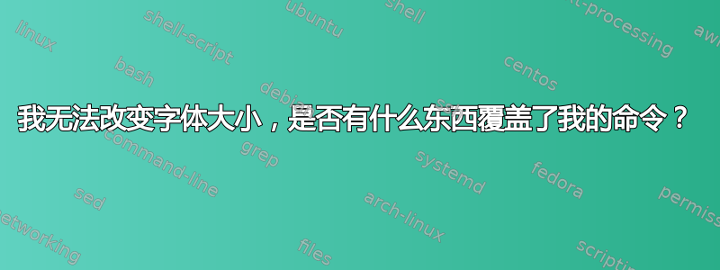 我无法改变字体大小，是否有什么东西覆盖了我的命令？