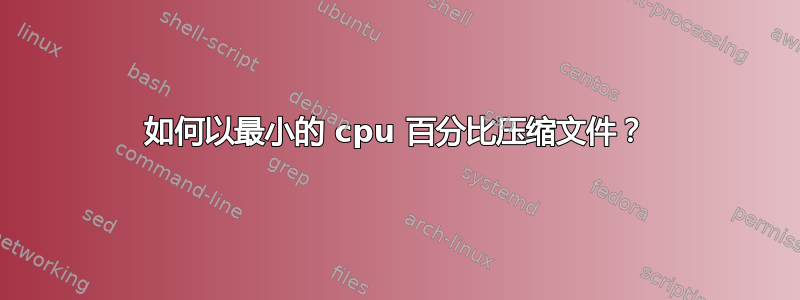 如何以最小的 cpu 百分比压缩文件？