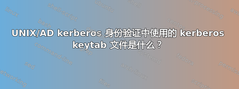 UNIX/AD kerberos 身份验证中使用的 kerberos keytab 文件是什么？