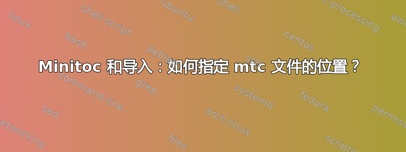 Minitoc 和导入：如何指定 mtc 文件的位置？