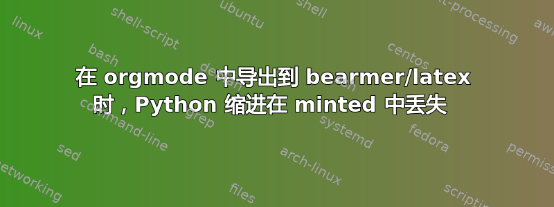 在 orgmode 中导出到 bearmer/latex 时，Python 缩进在 minted 中丢失 