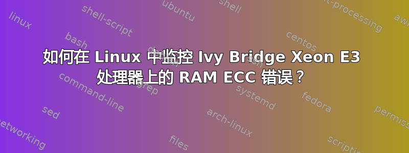 如何在 Linux 中监控 Ivy Bridge Xeon E3 处理器上的 RAM ECC 错误？