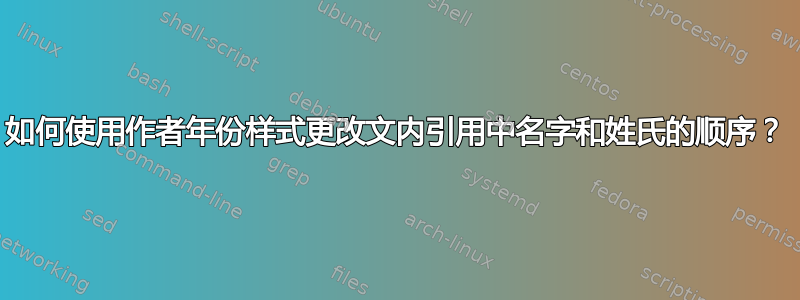 如何使用作者年份样式更改文内引用中名字和姓氏的顺序？