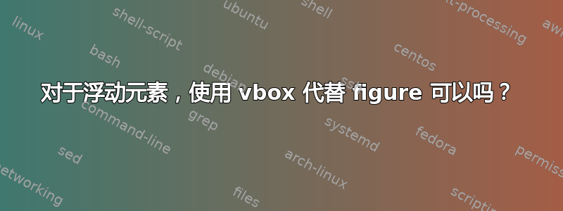 对于浮动元素，使用 vbox 代替 figure 可以吗？