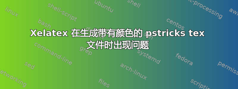 Xelatex 在生成带有颜色的 pstricks tex 文件时出现问题