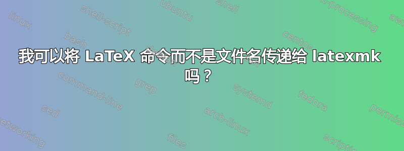 我可以将 LaTeX 命令而不是文件名传递给 latexmk 吗？