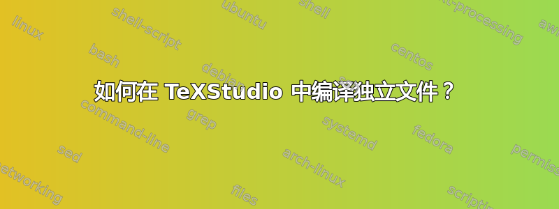 如何在 TeXStudio 中编译独立文件？