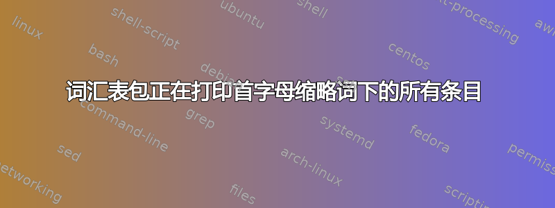 词汇表包正在打印首字母缩略词下的所有条目