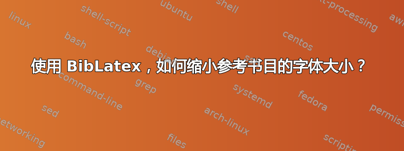 使用 BibLatex，如何缩小参考书目的字体大小？