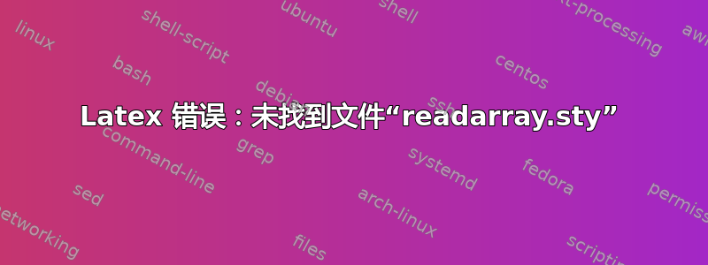 Latex 错误：未找到文件“readarray.sty”