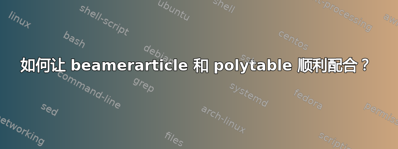 如何让 beamerarticle 和 polytable 顺利配合？