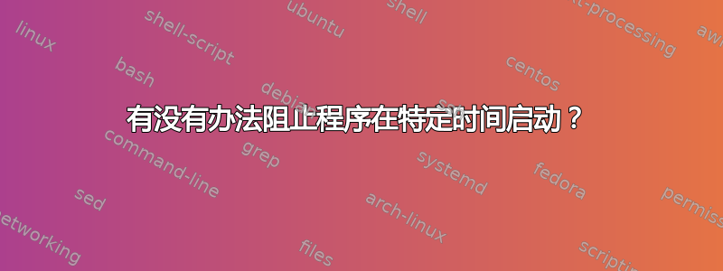 有没有办法阻止程序在特定时间启动？